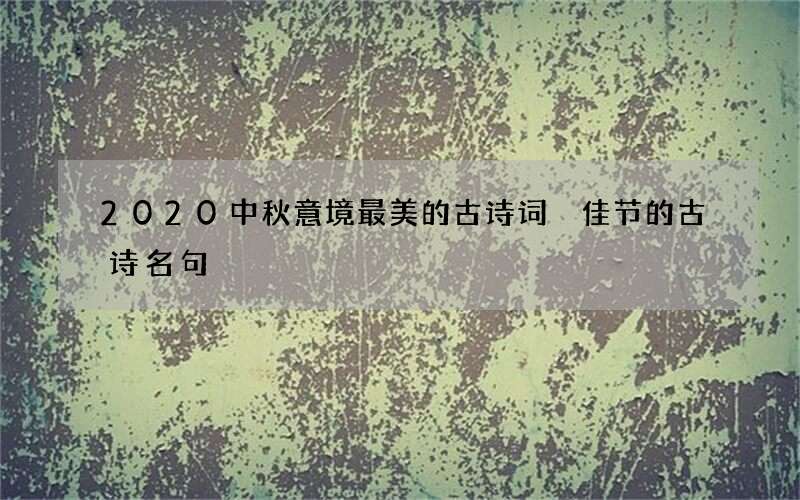 2020中秋意境最美的古诗词 佳节的古诗名句